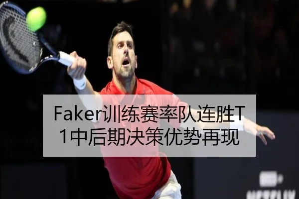 Faker训练赛率队连胜T1中后期决策优势再现